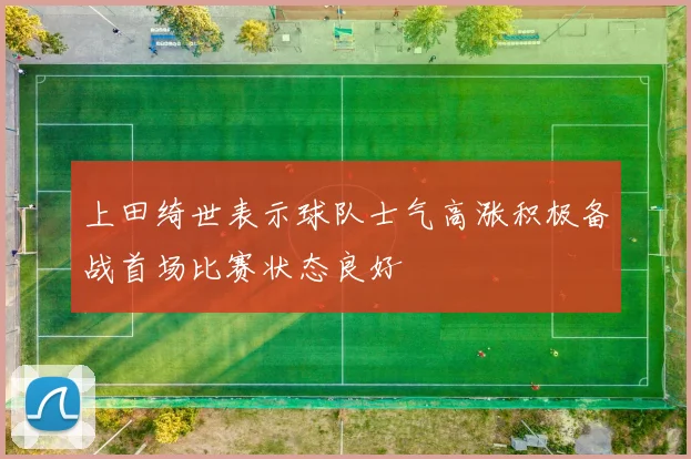 上田绮世表示球队士气高涨积极备战首场比赛状态良好