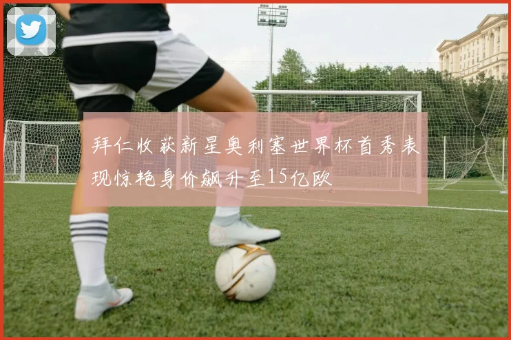 拜仁收获新星奥利塞世界杯首秀表现惊艳身价飙升至15亿欧