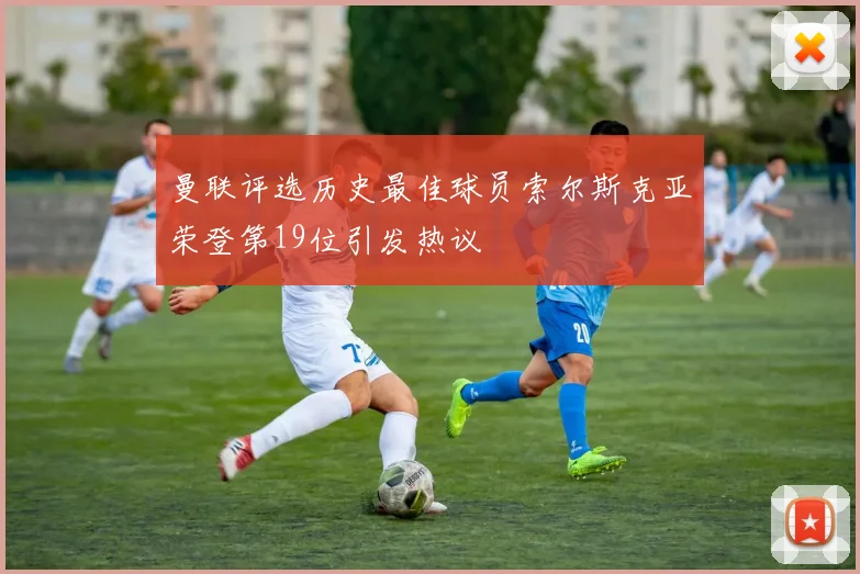 曼联评选历史最佳球员索尔斯克亚荣登第19位引发热议