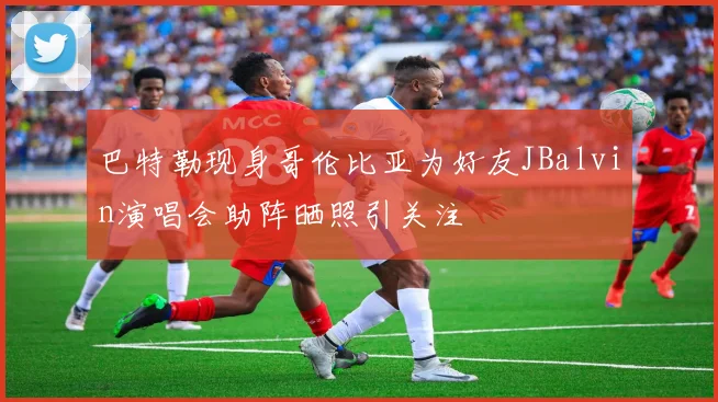 巴特勒现身哥伦比亚为好友JBalvin演唱会助阵晒照引关注