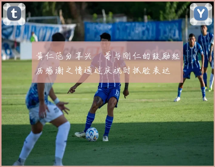 黄仁范分享兴慜哥与刚仁的鼓励经历感谢之情通过庆祝时抓脸表达