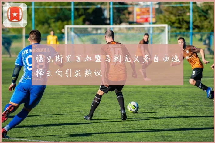 福克斯直言加盟马刺无义务自由选择去向引发热议