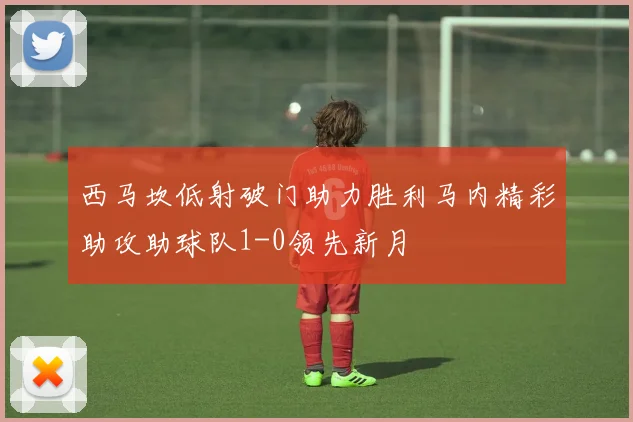 西马坎低射破门助力胜利马内精彩助攻助球队1-0领先新月