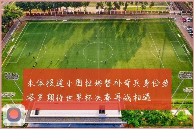 米体报道小图拉姆替补奇兵身份劳塔罗期待世界杯决赛再战相遇
