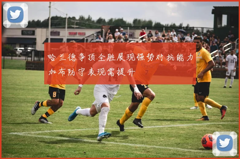 哈兰德争顶全胜展现强势对抗能力加布防守表现需提升