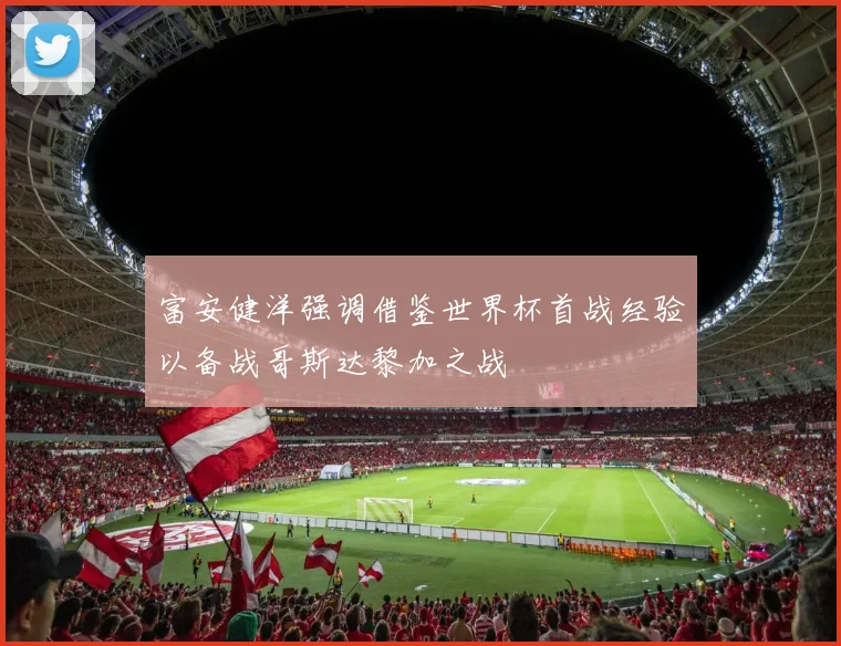 富安健洋强调借鉴世界杯首战经验以备战哥斯达黎加之战