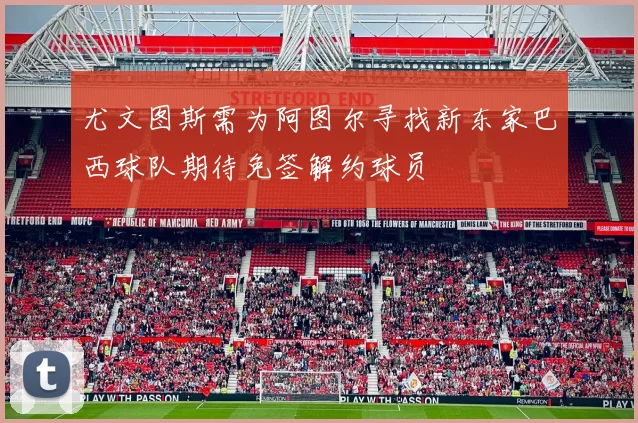 尤文图斯需为阿图尔寻找新东家巴西球队期待免签解约球员