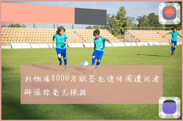 利物浦8000万欧签孔德传闻遭记者辟谣称毫无根据