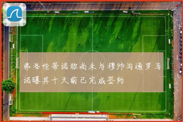 弗洛伦蒂诺称尚未与穆帅沟通罗马诺曝其十天前已完成签约