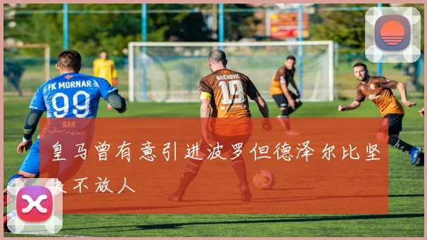 皇马曾有意引进波罗但德泽尔比坚决不放人