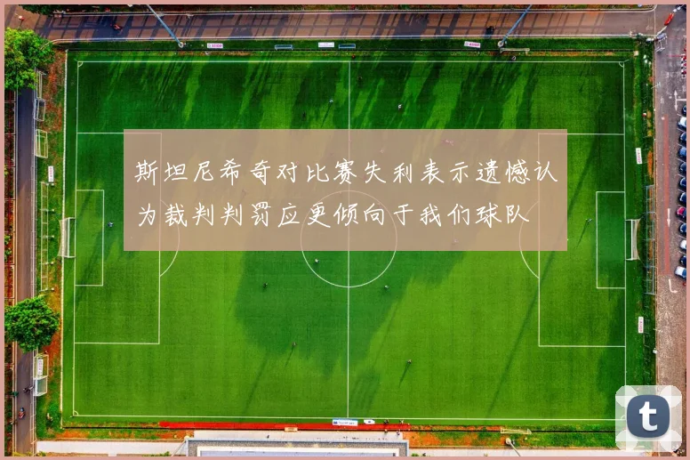 斯坦尼希奇对比赛失利表示遗憾认为裁判判罚应更倾向于我们球队