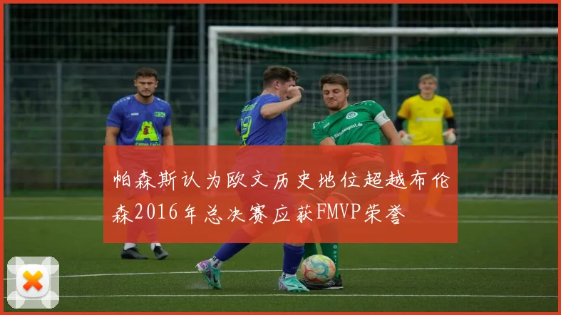 帕森斯认为欧文历史地位超越布伦森2016年总决赛应获FMVP荣誉