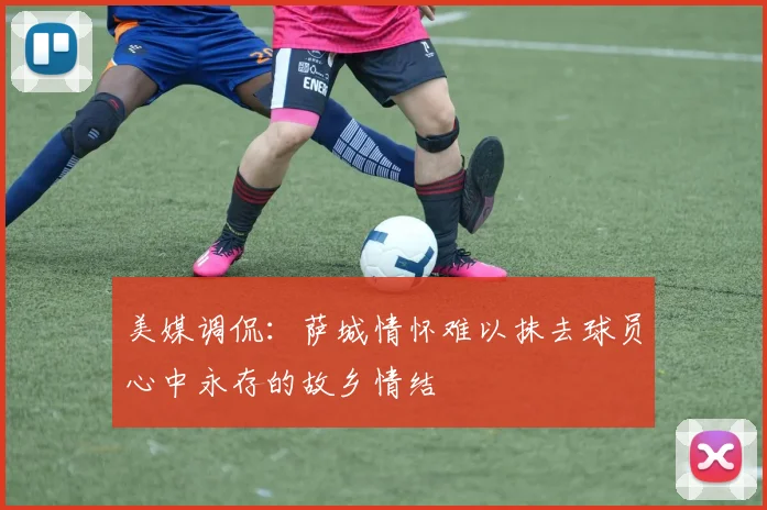 美媒调侃：萨城情怀难以抹去球员心中永存的故乡情结