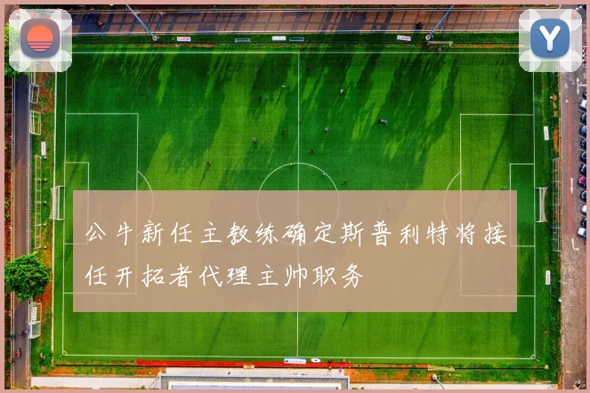 公牛新任主教练确定斯普利特将接任开拓者代理主帅职务