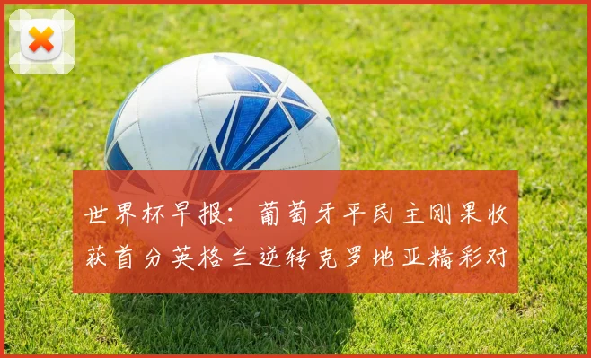 世界杯早报：葡萄牙平民主刚果收获首分英格兰逆转克罗地亚精彩对决