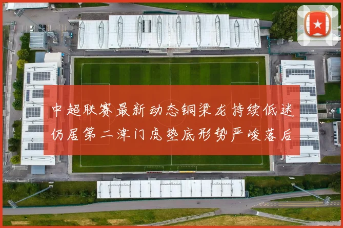 中超联赛最新动态铜梁龙持续低迷仍居第二津门虎垫底形势严峻落后安全区九分