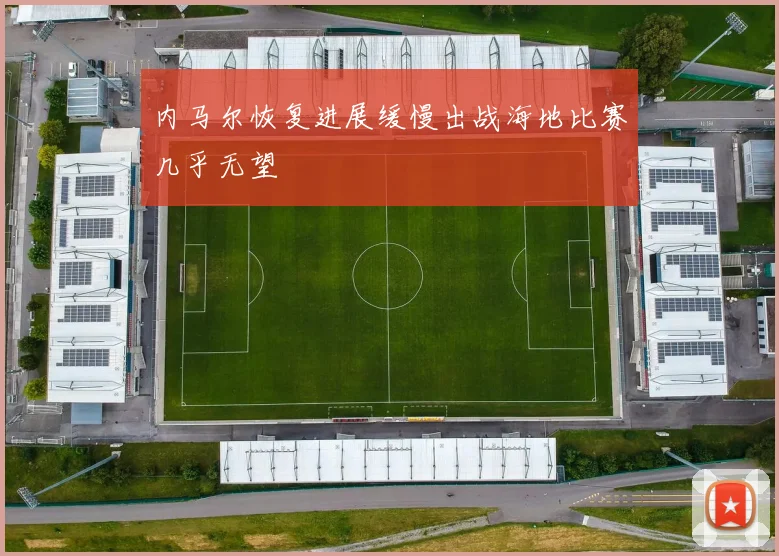内马尔恢复进展缓慢出战海地比赛几乎无望