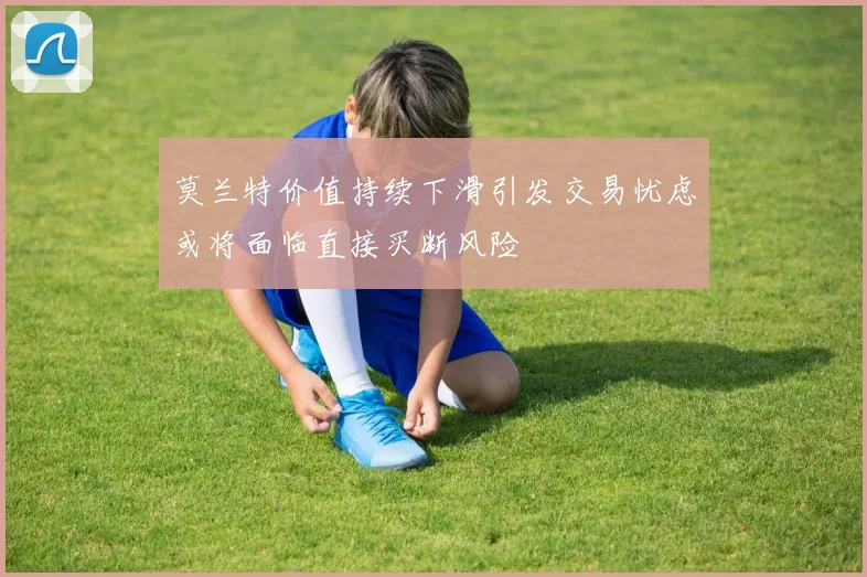 莫兰特价值持续下滑引发交易忧虑或将面临直接买断风险
