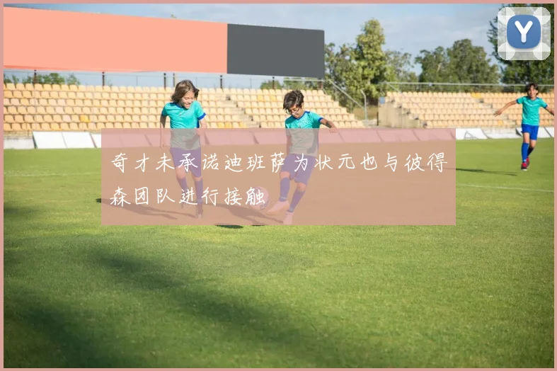 奇才未承诺迪班萨为状元也与彼得森团队进行接触