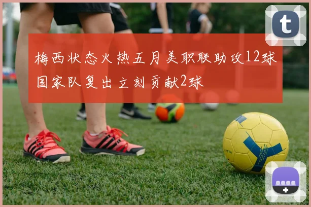 梅西状态火热五月美职联助攻12球国家队复出立刻贡献2球
