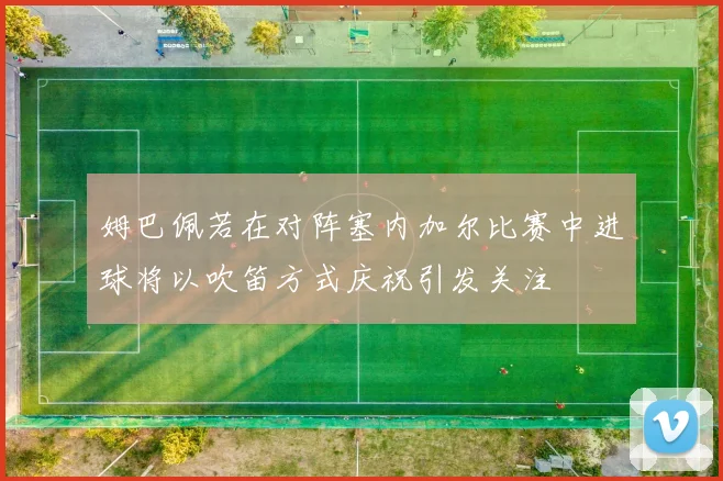 姆巴佩若在对阵塞内加尔比赛中进球将以吹笛方式庆祝引发关注