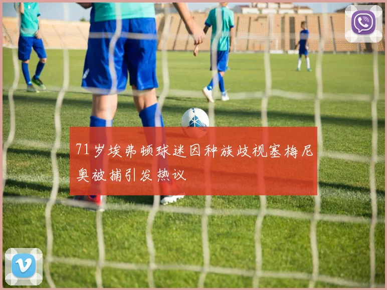 71岁埃弗顿球迷因种族歧视塞梅尼奥被捕引发热议