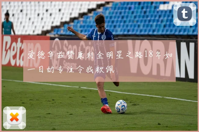 爱德华兹赞康利全明星之路18年如一日的专注令我钦佩