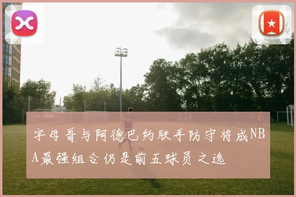 字母哥与阿德巴约联手防守将成NBA最强组合仍是前五球员之选