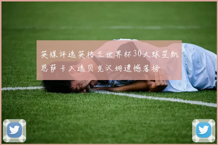 英媒评选英格兰世界杯30大球星凯恩萨卡入选贝克汉姆遗憾落榜