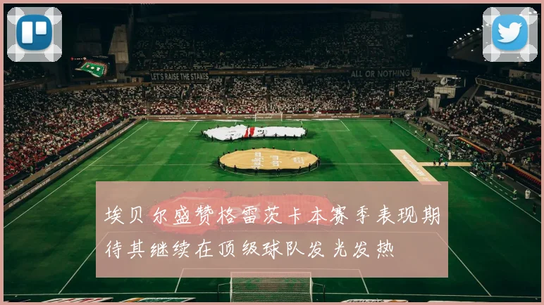 埃贝尔盛赞格雷茨卡本赛季表现期待其继续在顶级球队发光发热