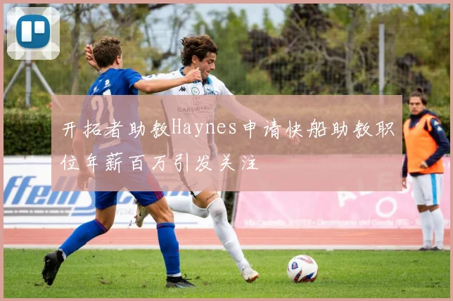 开拓者助教Haynes申请快船助教职位年薪百万引发关注